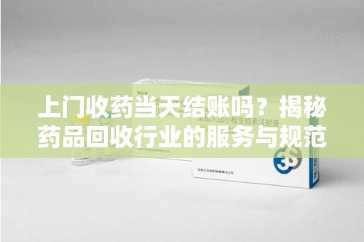 郑州上门收药当天结账吗？揭秘药品回收行业的服务与规范