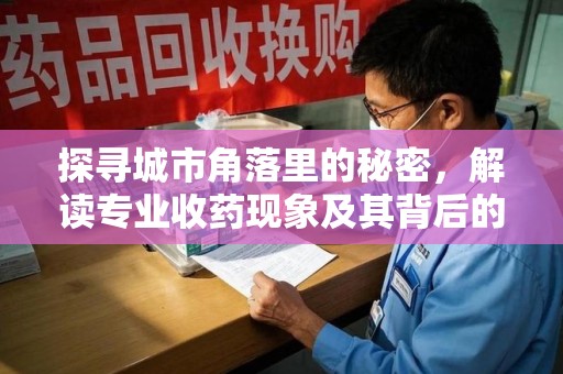 郑州探寻城市角落里的秘密，解读专业收药现象及其背后的故事