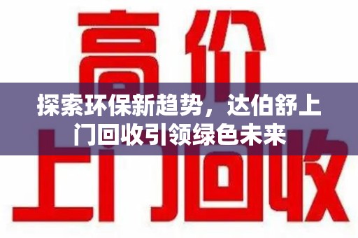 郑州探索环保新趋势，达伯舒上门回收引领绿色未来