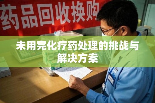 郑州未用完化疗药处理的挑战与解决方案